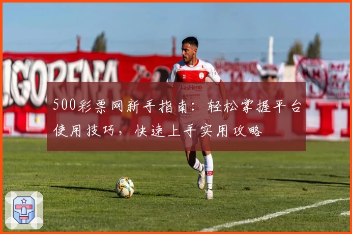500彩票网新手指南：轻松掌握平台使用技巧，快速上手实用攻略