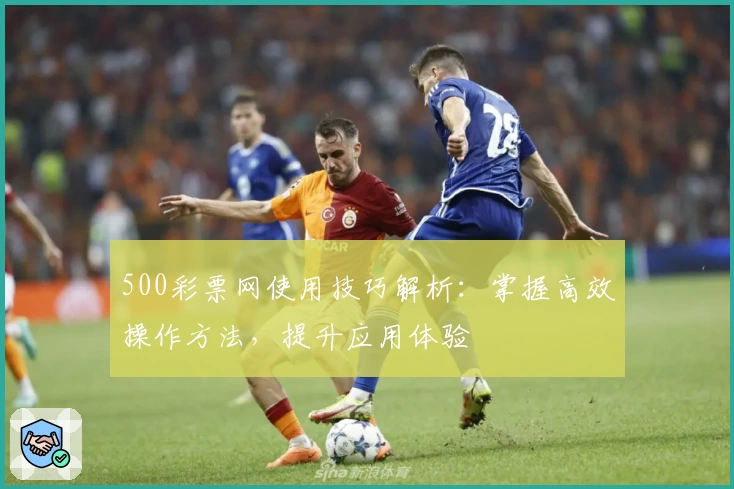 500彩票网使用技巧解析:掌握高效操作方法,提升应用体验