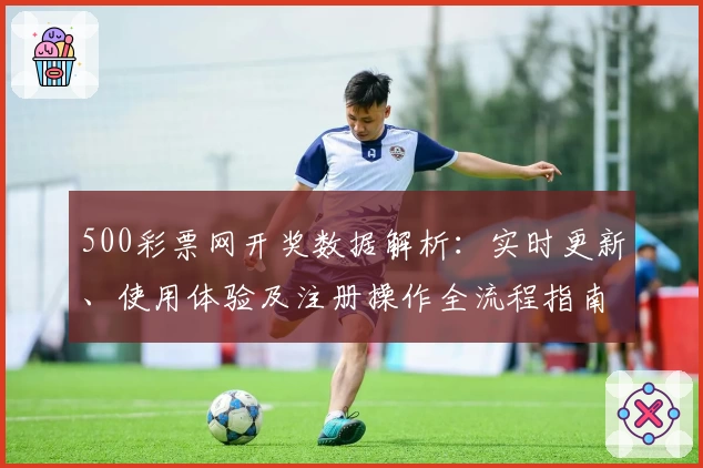 500彩票网开奖数据解析：实时更新、使用体验及注册操作全流程指南