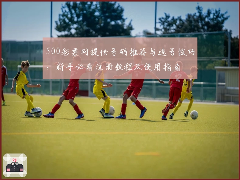 500彩票网提供号码推荐与选号技巧，新手必看注册教程及使用指南
