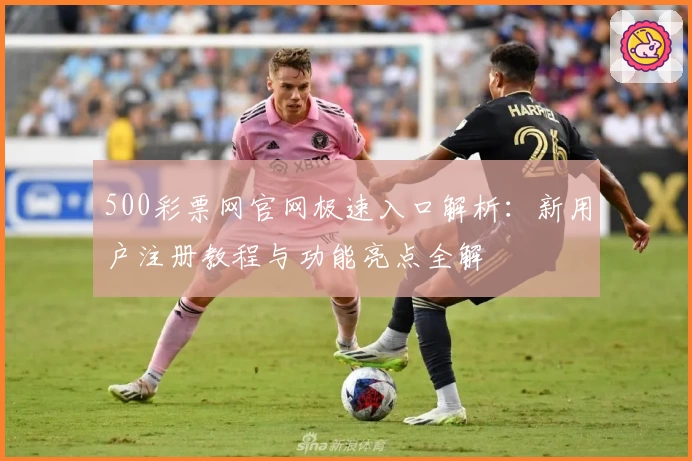 500彩票网官网极速入口解析:新用户注册教程与功能亮点全解