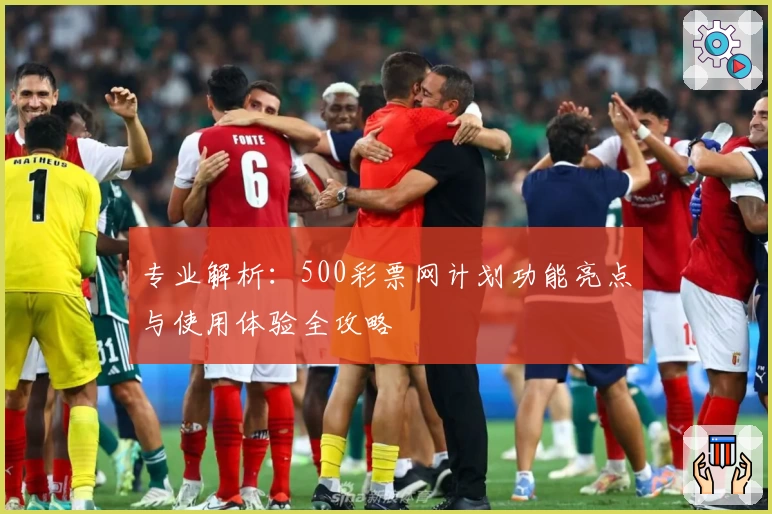 专业解析：500彩票网计划功能亮点与使用体验全攻略