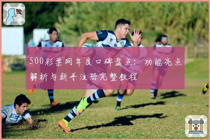 500彩票网年度口碑盘点：功能亮点解析与新手注册完整教程