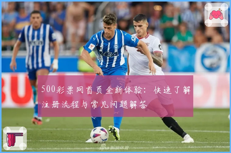 500彩票网首页全新体验：快速了解注册流程与常见问题解答