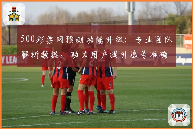 500彩票网预测功能升级：专业团队解析数据，助力用户提升选号准确率