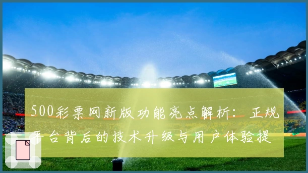 500彩票网新版功能亮点解析：正规平台背后的技术升级与用户体验提升