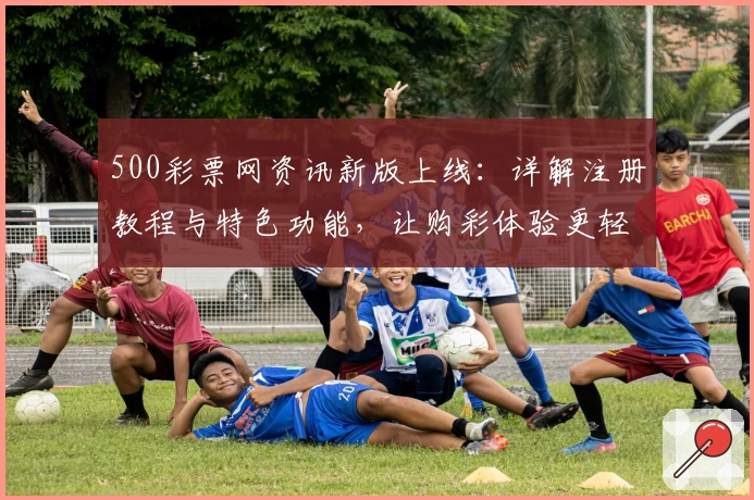 500彩票网资讯新版上线:详解注册教程与特色功能,让购彩体验更轻松
