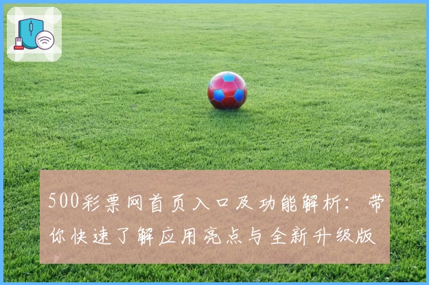 500彩票网首页入口及功能解析:带你快速了解应用亮点与全新升级版块