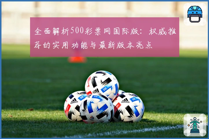 全面解析500彩票网国际版：权威推荐的实用功能与最新版本亮点