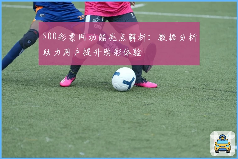 500彩票网功能亮点解析:数据分析助力用户提升购彩体验