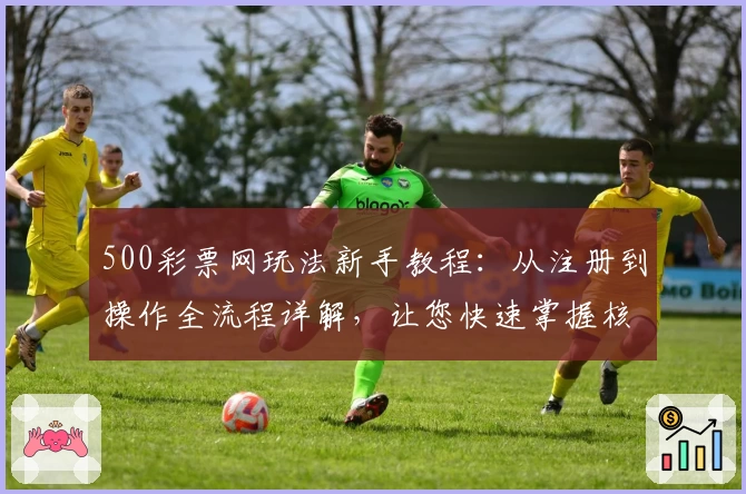 500彩票网玩法新手教程:从注册到操作全流程详解,让您快速掌握核心技巧