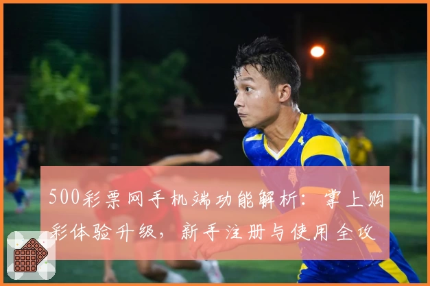 500彩票网手机端功能解析：掌上购彩体验升级，新手注册与使用全攻略