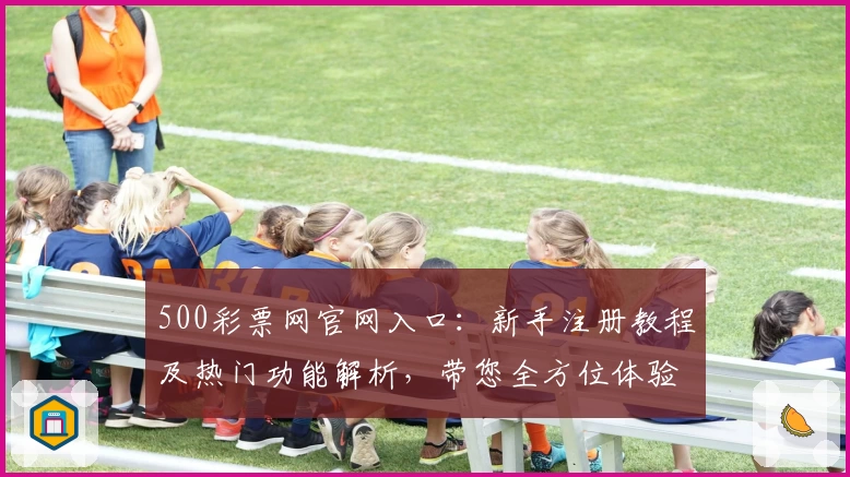 500彩票网官网入口：新手注册教程及热门功能解析，带您全方位体验便捷服务