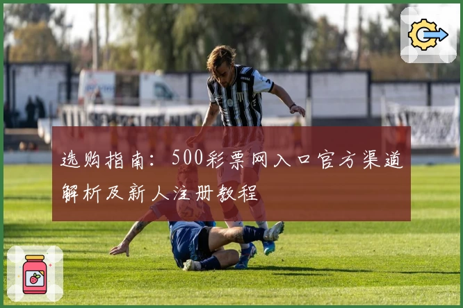 选购指南：500彩票网入口官方渠道解析及新人注册教程