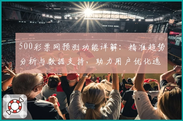 500彩票网预测功能详解:精准趋势分析与数据支持,助力用户优化选号策略