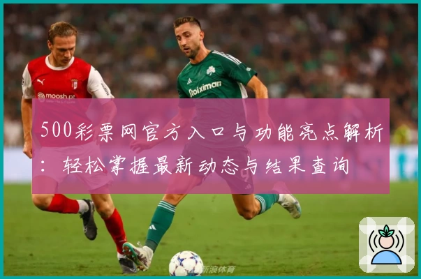 500彩票网官方入口与功能亮点解析：轻松掌握最新动态与结果查询