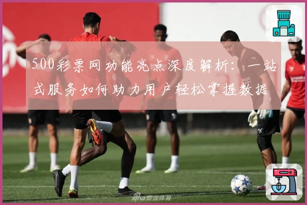 500彩票网功能亮点深度解析：一站式服务如何助力用户轻松掌握数据