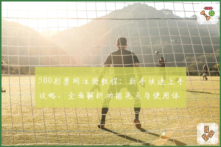 500彩票网注册教程：新手快速上手攻略，全面解析功能亮点与使用体验