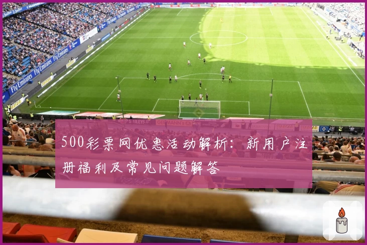 500彩票网优惠活动解析：新用户注册福利及常见问题解答