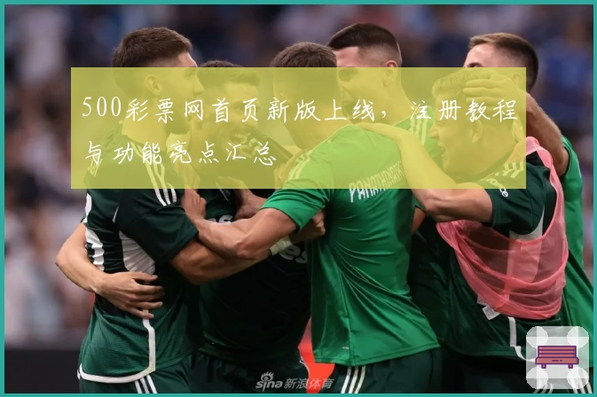 500彩票网首页新版上线，注册教程与功能亮点汇总