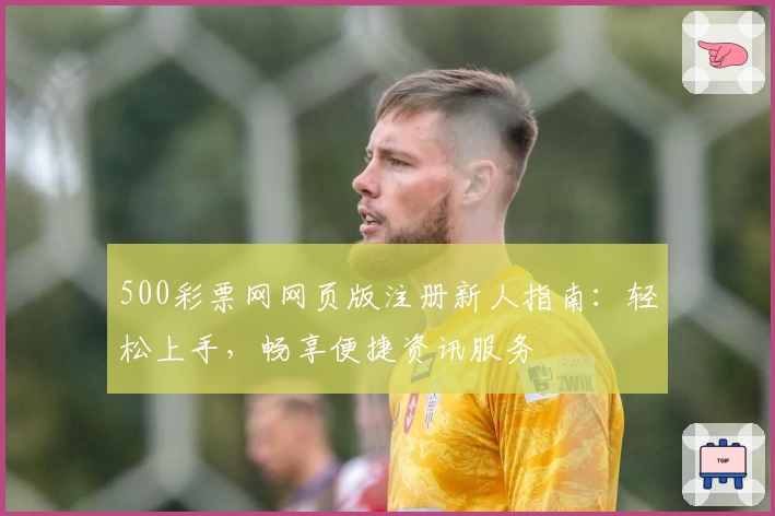 500彩票网网页版注册新人指南：轻松上手，畅享便捷资讯服务