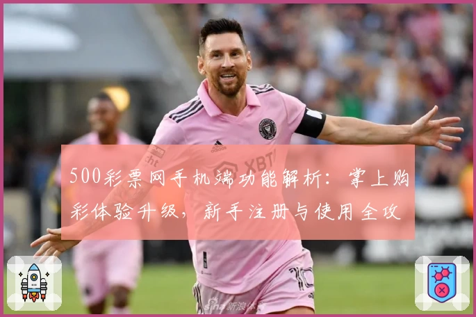 500彩票网手机端功能解析：掌上购彩体验升级，新手注册与使用全攻略