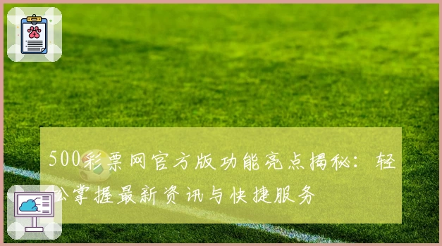 500彩票网官方版功能亮点揭秘：轻松掌握最新资讯与快捷服务