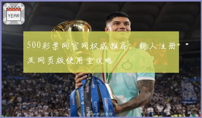 500彩票网官网权威推荐:新人注册及网页版使用全攻略