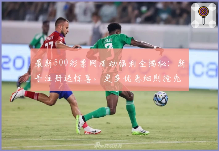最新500彩票网活动福利全揭秘：新手注册送惊喜，更多优惠细则抢先看！