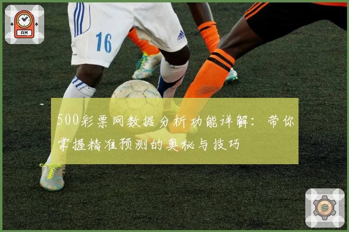 500彩票网数据分析功能详解：带你掌握精准预测的奥秘与技巧