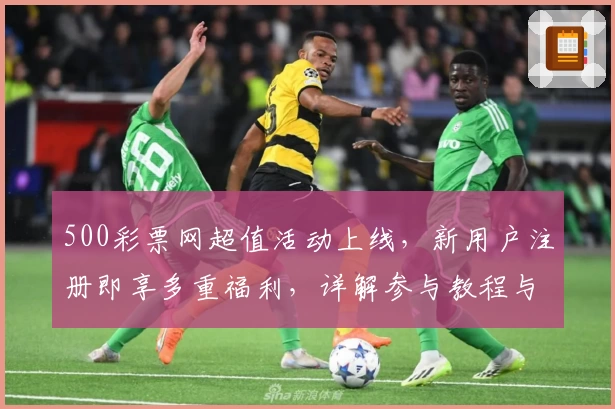 500彩票网超值活动上线，新用户注册即享多重福利，详解参与教程与亮点解析