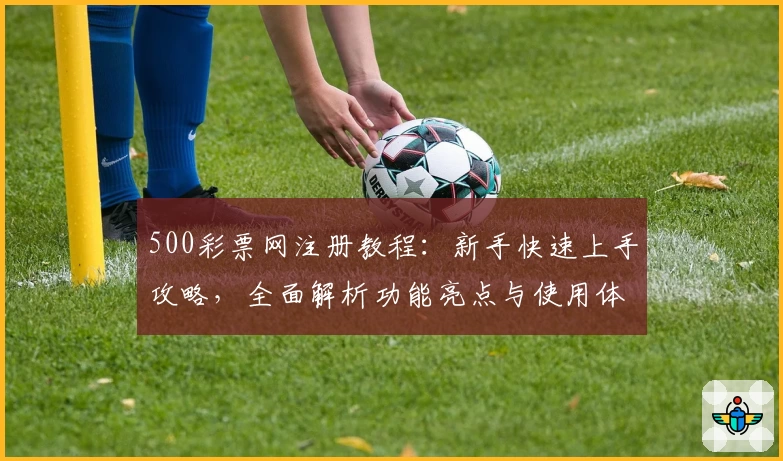 500彩票网注册教程：新手快速上手攻略，全面解析功能亮点与使用体验