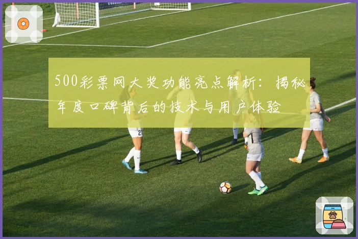 500彩票网大奖功能亮点解析：揭秘年度口碑背后的技术与用户体验