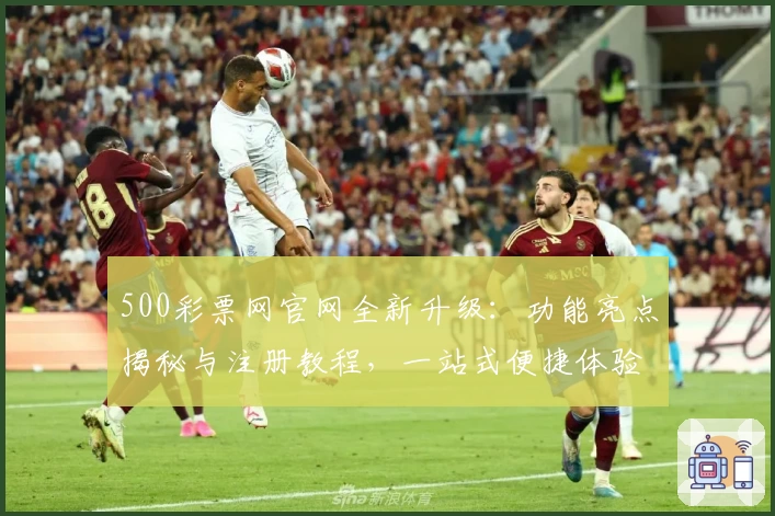500彩票网官网全新升级:功能亮点揭秘与注册教程,一站式便捷体验