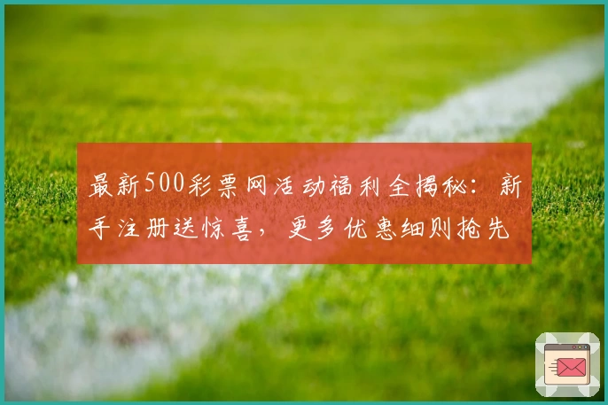 最新500彩票网活动福利全揭秘：新手注册送惊喜，更多优惠细则抢先看！