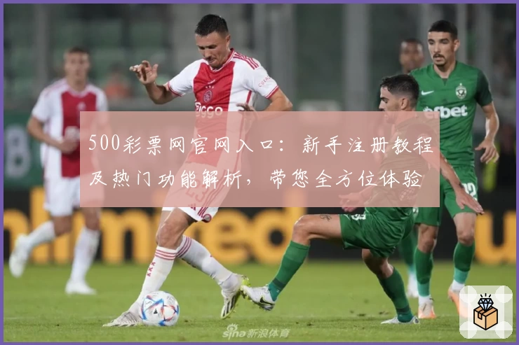 500彩票网官网入口：新手注册教程及热门功能解析，带您全方位体验便捷服务