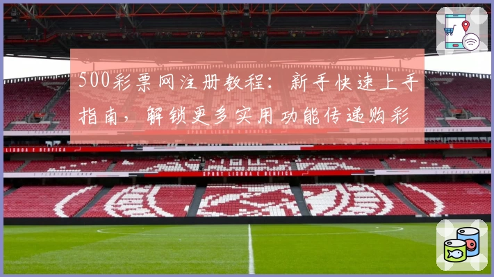 500彩票网注册教程:新手快速上手指南,解锁更多实用功能传递购彩新体验