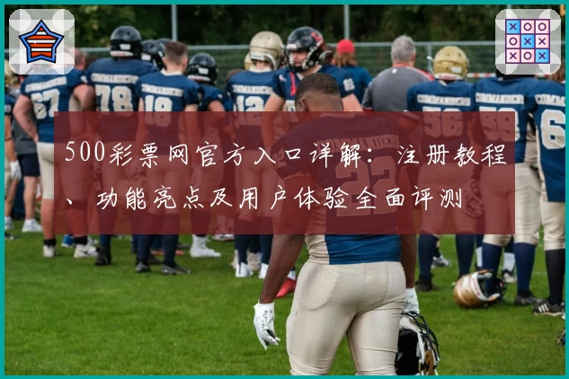 500彩票网官方入口详解：注册教程、功能亮点及用户体验全面评测