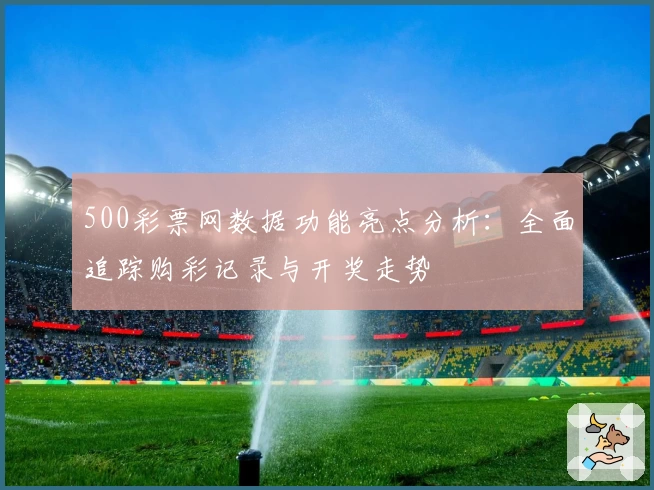 500彩票网数据功能亮点分析：全面追踪购彩记录与开奖走势