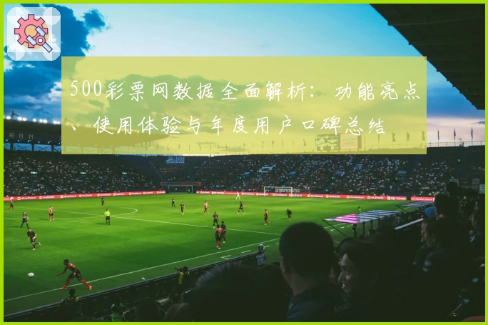 500彩票网数据全面解析：功能亮点、使用体验与年度用户口碑总结
