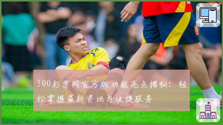 500彩票网官方版功能亮点揭秘：轻松掌握最新资讯与快捷服务