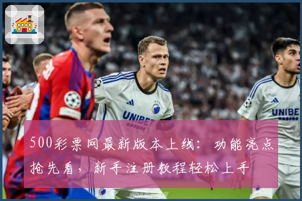 500彩票网最新版本上线：功能亮点抢先看，新手注册教程轻松上手