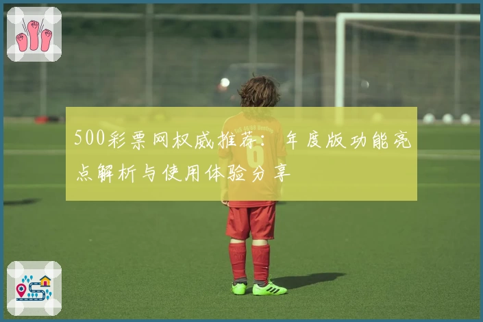 500彩票网权威推荐：年度版功能亮点解析与使用体验分享
