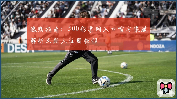 选购指南：500彩票网入口官方渠道解析及新人注册教程