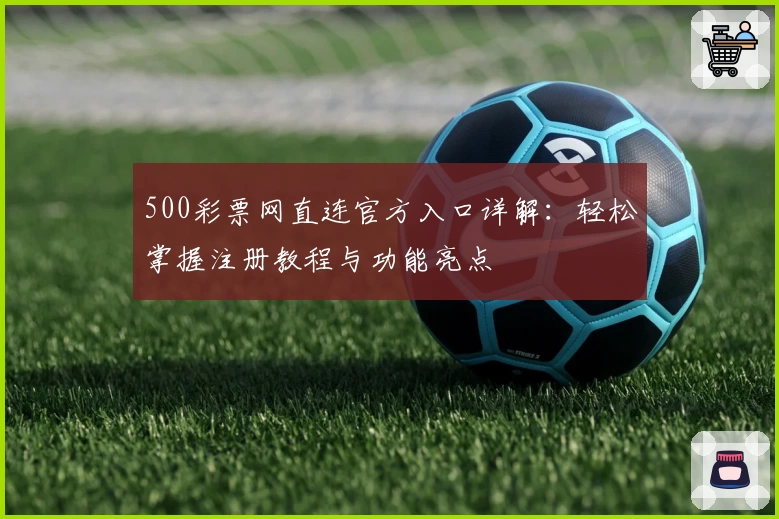 500彩票网直连官方入口详解:轻松掌握注册教程与功能亮点