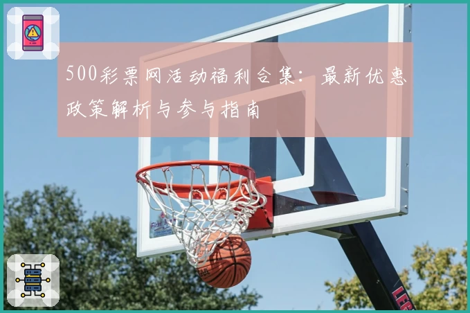 500彩票网活动福利合集：最新优惠政策解析与参与指南