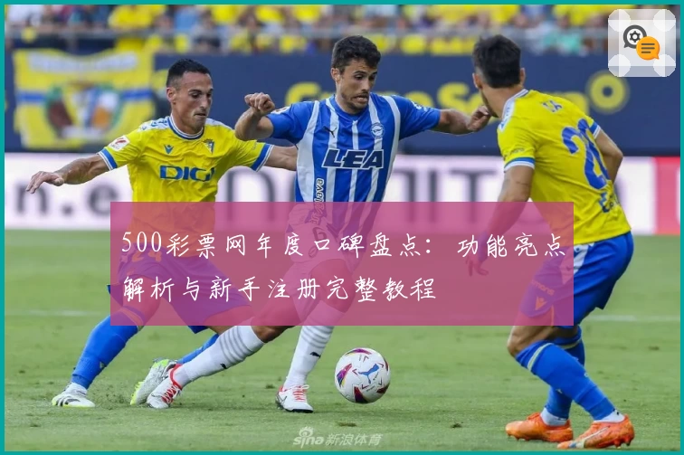500彩票网年度口碑盘点：功能亮点解析与新手注册完整教程