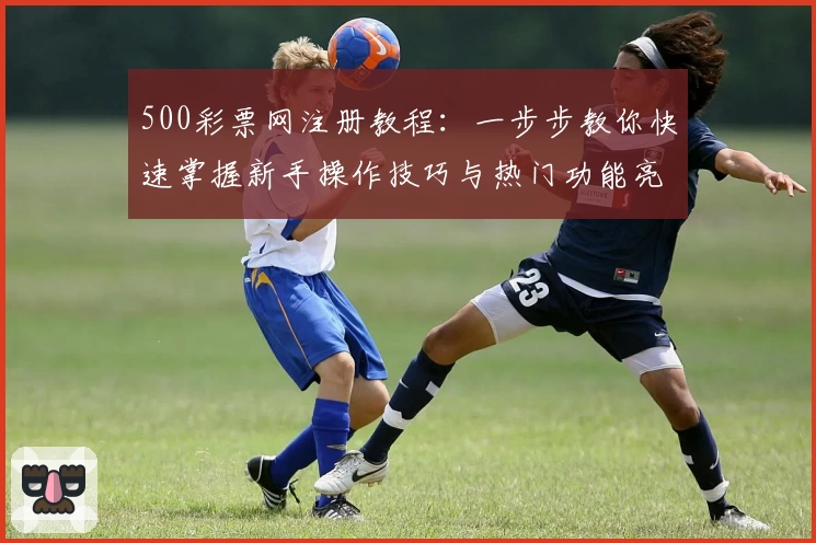 500彩票网注册教程：一步步教你快速掌握新手操作技巧与热门功能亮点