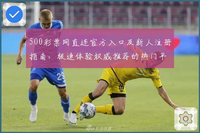 500彩票网直连官方入口及新人注册指南，极速体验权威推荐的热门平台
