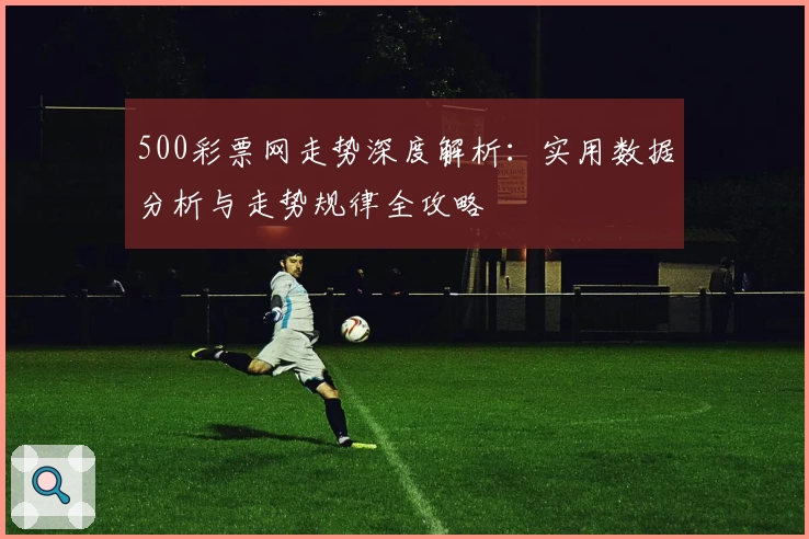 500彩票网走势深度解析:实用数据分析与走势规律全攻略